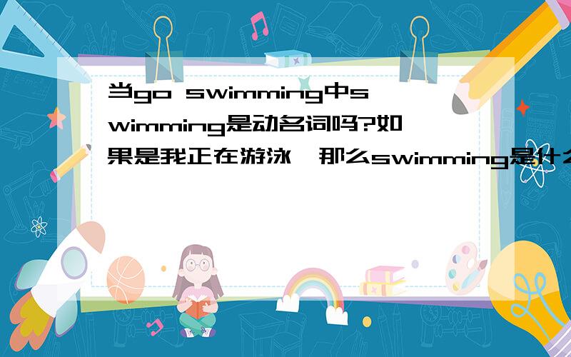 当go swimming中swimming是动名词吗?如果是我正在游泳,那么swimming是什么词?