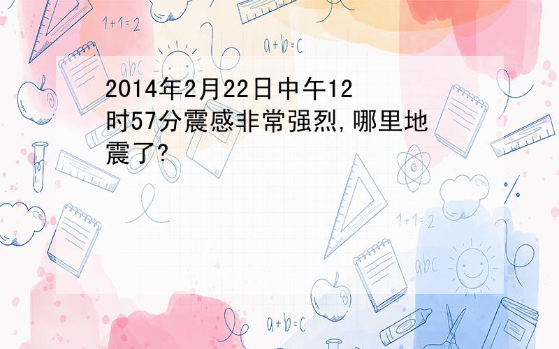 2014年2月22日中午12时57分震感非常强烈,哪里地震了?