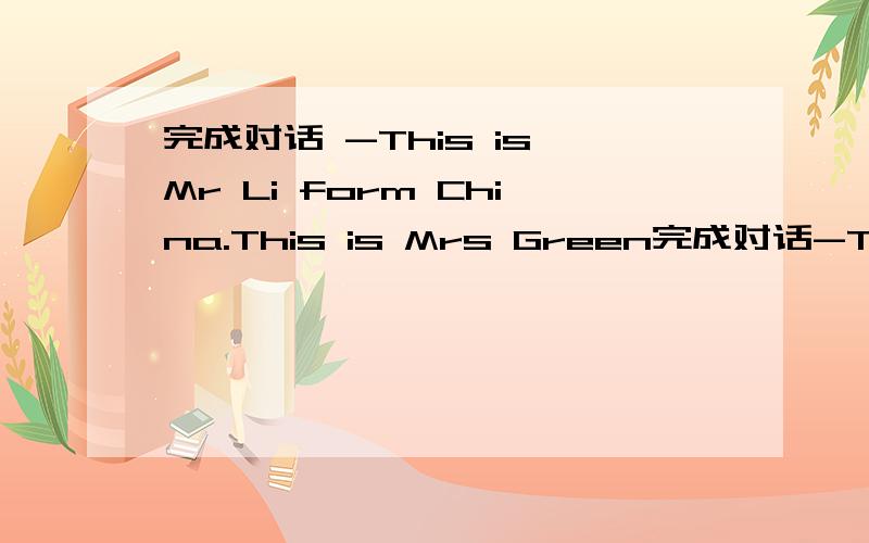 完成对话 -This is Mr Li form China.This is Mrs Green完成对话-This is Mr Li form China.This is Mrs Green form America.- ********* - How do you do?ps:*是空白处,就是填句处