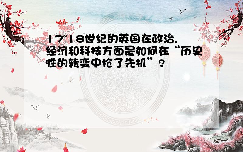 17~18世纪的英国在政治,经济和科技方面是如何在“历史性的转变中抢了先机”?