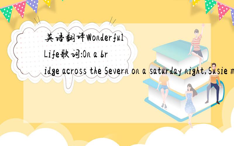 英语翻译Wonderful Life歌词：On a bridge across the Severn on a saturday night,Susie meets the man of her dreams.He says that he got in trouble and if she doesn't mindHe doesn't want the companyBut there's something in the airThey share a look