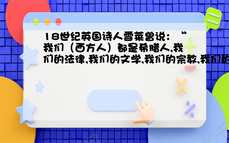 18世纪英国诗人雪莱曾说：“我们（西方人）都是希腊人,我们的法律,我们的文学,我们的宗教,我们的艺术,都是植根于希腊请结合希腊文化成就对上述观点加以论证