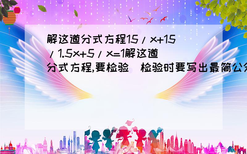 解这道分式方程15/x+15/1.5x+5/x=1解这道分式方程,要检验（检验时要写出最简公分母）