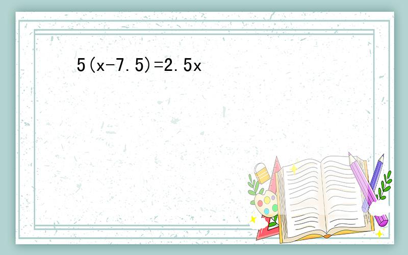 5(x-7.5)=2.5x