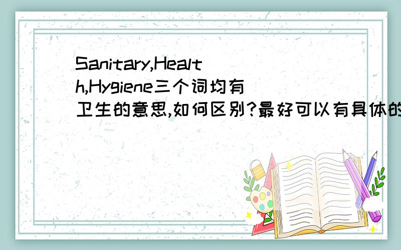 Sanitary,Health,Hygiene三个词均有卫生的意思,如何区别?最好可以有具体的举例应用来说明~一个句子也好~