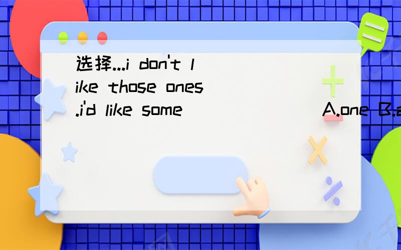 选择...i don't like those ones.i'd like some_______ A.one B.another C.other D.others快.