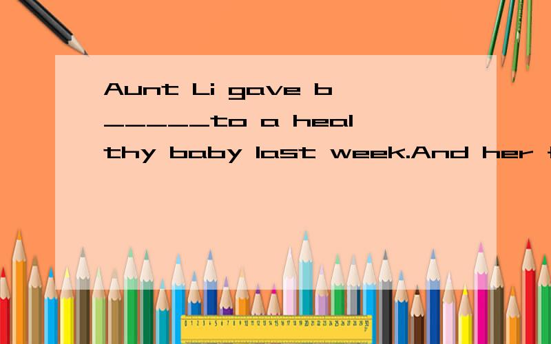 Aunt Li gave b_____to a healthy baby last week.And her family felt very happy.