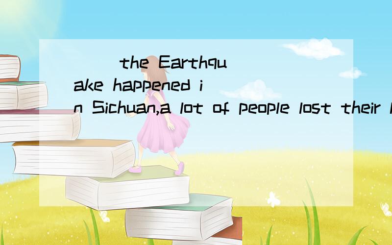 ( )the Earthquake happened in Sichuan,a lot of people lost their lives and homes.1.because 2.but3.when 4.so