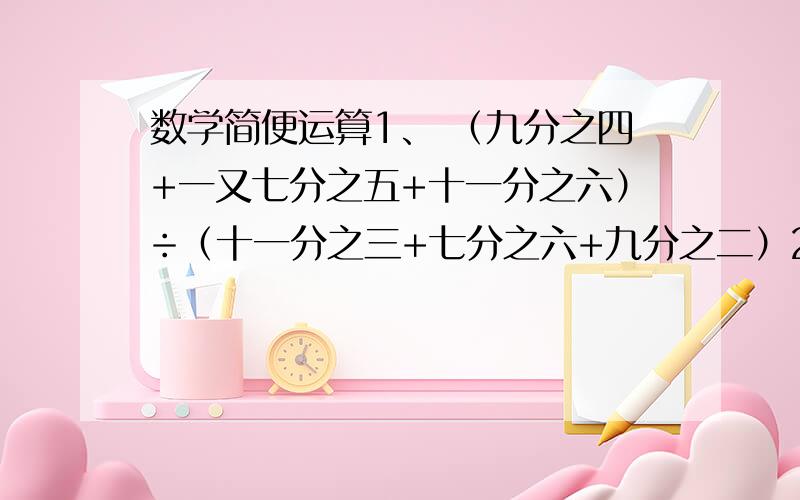 数学简便运算1、 （九分之四+一又七分之五+十一分之六）÷（十一分之三+七分之六+九分之二）2、  2008分之一+2008分之二+2008分之三+2008分之四+……2008分之20073、  1又二分之一+2又六分之一+3