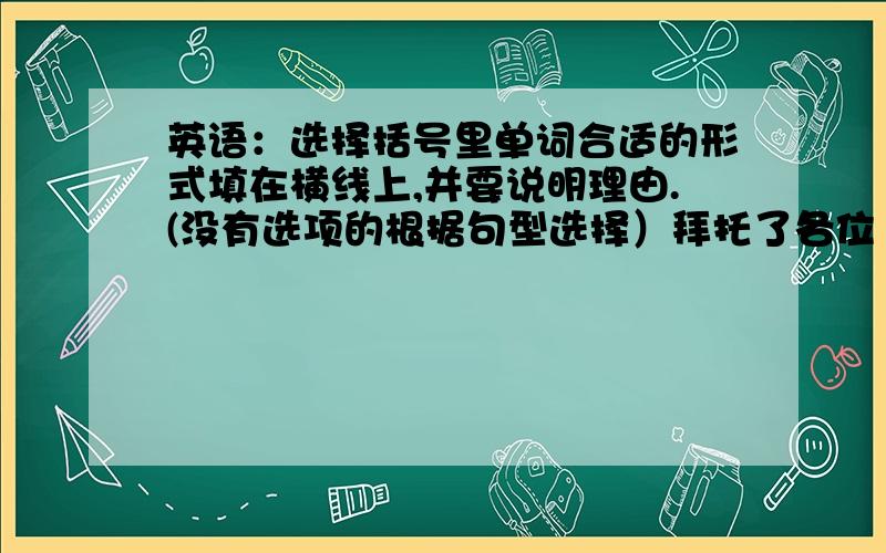 英语：选择括号里单词合适的形式填在横线上,并要说明理由.(没有选项的根据句型选择）拜托了各位 1、Su Hai and Su Yang ____(like)____(swim).2、____(do)Su Hai_____(like)_____(make) clothes?3、What_____he_____（d