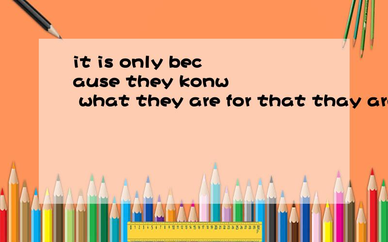 it is only because they konw what they are for that thay are working with such admirable zeal.句子意思没有问题,语法上分析不出来it是形式主语,实际的主语是哪部分only because they konw what they are for that 是表语从句