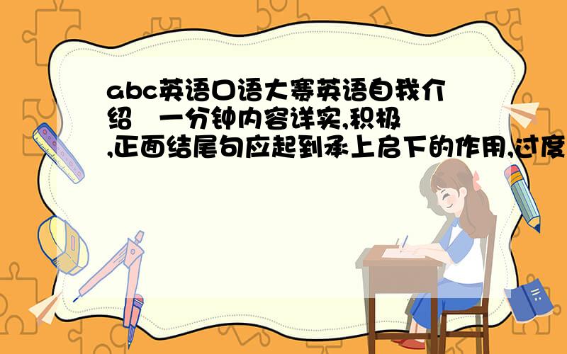 abc英语口语大赛英语自我介绍   一分钟内容详实,积极,正面结尾句应起到承上启下的作用,过度到自选节目的展示自选节目的展示    三分钟 讲故事,演讲,朗诵,英文歌曲,电影配音,微型剧等