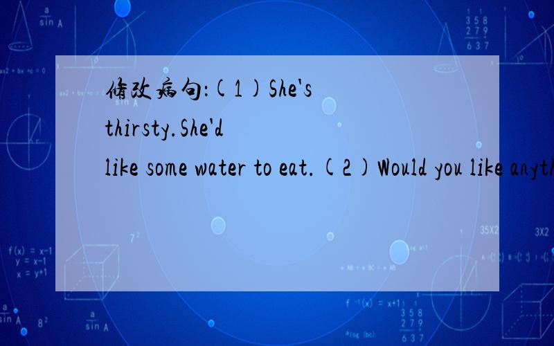 修改病句：(1)She's thirsty.She'd like some water to eat.(2)Would you like anything to drink?