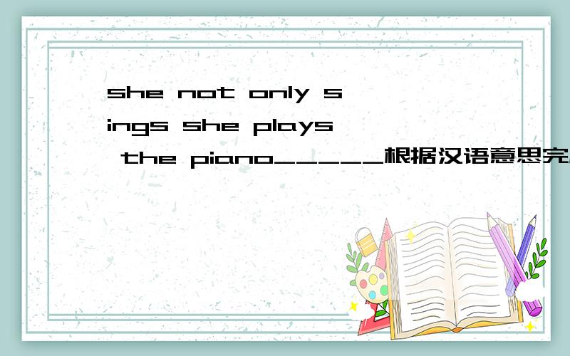 she not only sings she plays the piano_____根据汉语意思完成句子中文：它不但会唱歌而且还会弹钢琴横线上填2个词