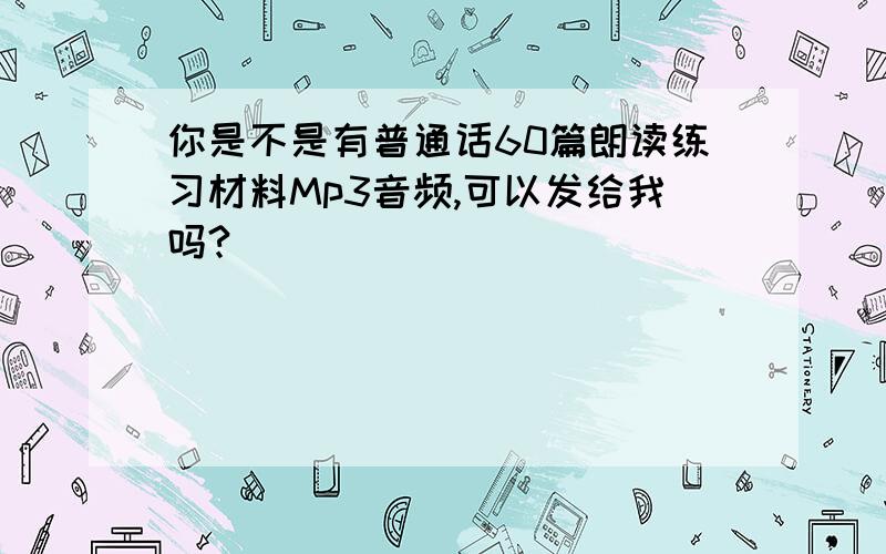 你是不是有普通话60篇朗读练习材料Mp3音频,可以发给我吗?