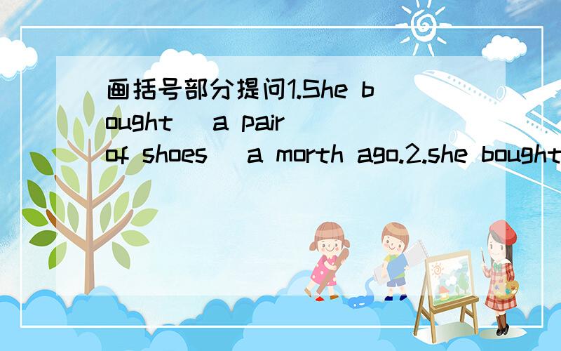 画括号部分提问1.She bought (a pair of shoes) a morth ago.2.she bought a pair of shoes (a morth ago