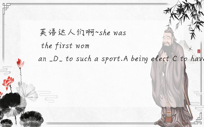 英语达人们啊~she was the first woman _D_ to such a sport.A being elect C to have elected D to have been elected为什么选D 不选AC呢?
