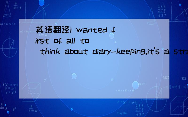 英语翻译i wanted first of all to think about diary-keeping.it's a strange idea for someone like me to keep a diary.not only because i have never done so before,but because it seems to me that neither i nor anyone else will be interested in the un