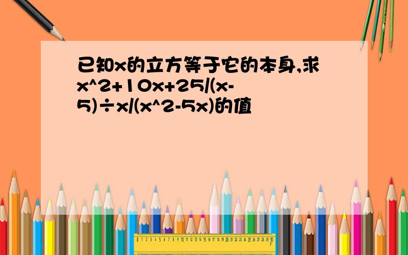 已知x的立方等于它的本身,求x^2+10x+25/(x-5)÷x/(x^2-5x)的值