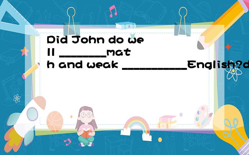 Did John do well ________math and weak ___________English?do well in /on 这个短语在这里怎么填空