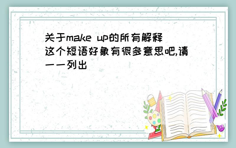 关于make up的所有解释这个短语好象有很多意思吧,请一一列出