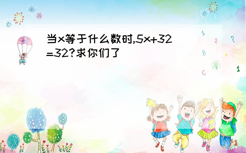 当x等于什么数时,5x+32=32?求你们了