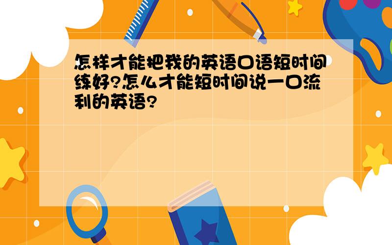 怎样才能把我的英语口语短时间练好?怎么才能短时间说一口流利的英语?