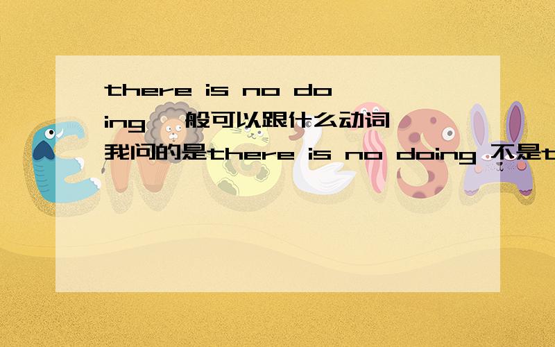 there is no doing 一般可以跟什么动词,我问的是there is no doing 不是there is no + n.+doing sth.（我堂堂高中生还不至于连这个都不知道） e.g.there is no knowing when the rain will stop 是 不知道雨什么时候会停