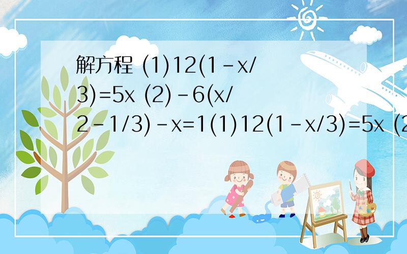 解方程 (1)12(1-x/3)=5x (2)-6(x/2-1/3)-x=1(1)12(1-x/3)=5x (2)-6(x/2-1/3)-x=1