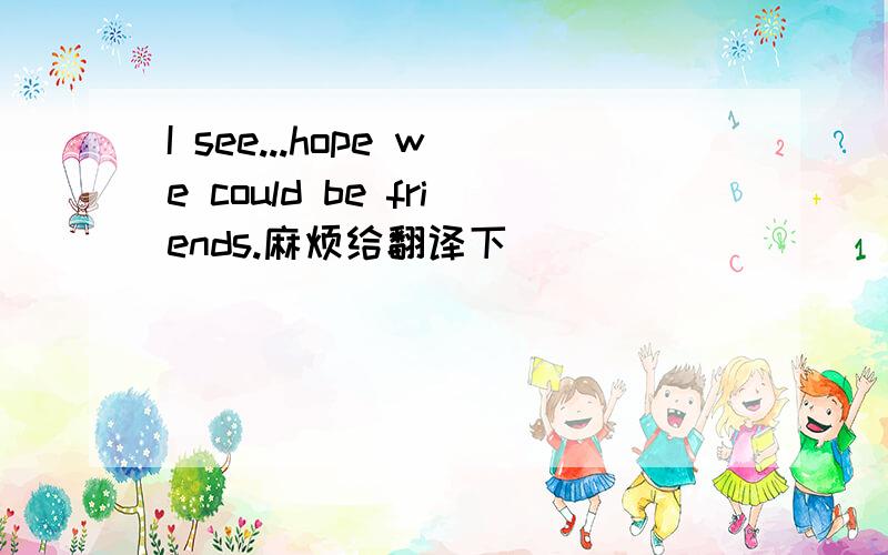 I see...hope we could be friends.麻烦给翻译下