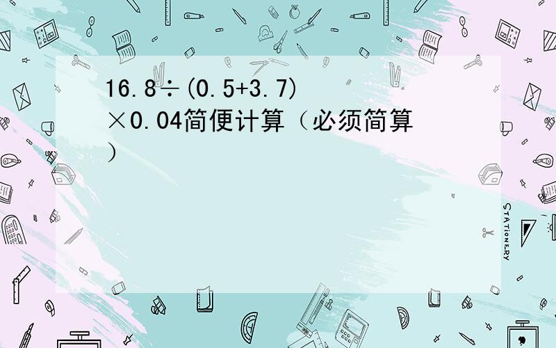 16.8÷(0.5+3.7)×0.04简便计算（必须简算）