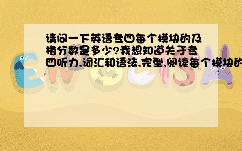 请问一下英语专四每个模块的及格分数是多少?我想知道关于专四听力,词汇和语法,完型,阅读每个模块的及格分,就是最多能错多少个