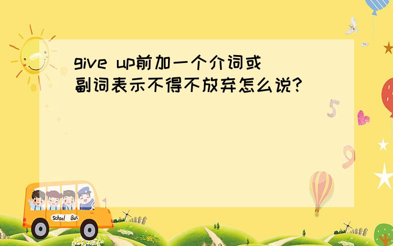 give up前加一个介词或副词表示不得不放弃怎么说?