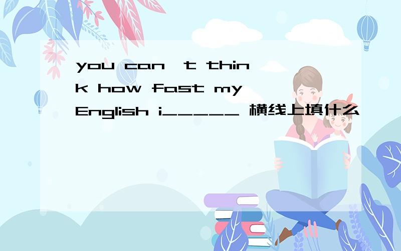 you can't think how fast my English i_____ 横线上填什么