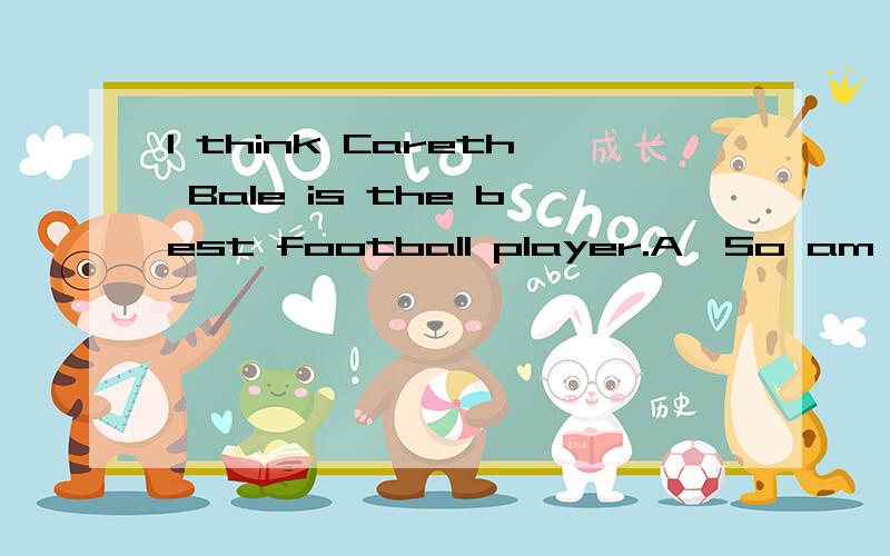 I think Careth Bale is the best football player.A,So am I B,So do I C,So I do D,So I am选哪个?请说明理由