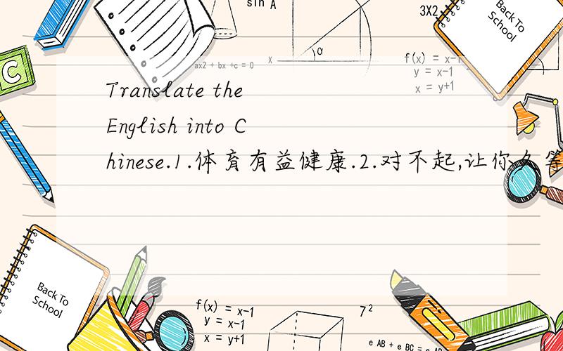 Translate the English into Chinese.1.体育有益健康.2.对不起,让你久等了.3.这样的话,咱们就争取早到.4.这是你第一次来中国吗?5.去年我游览了长城,而且玩的特别开心.