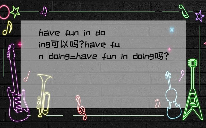have fun in doing可以吗?have fun doing=have fun in doing吗?