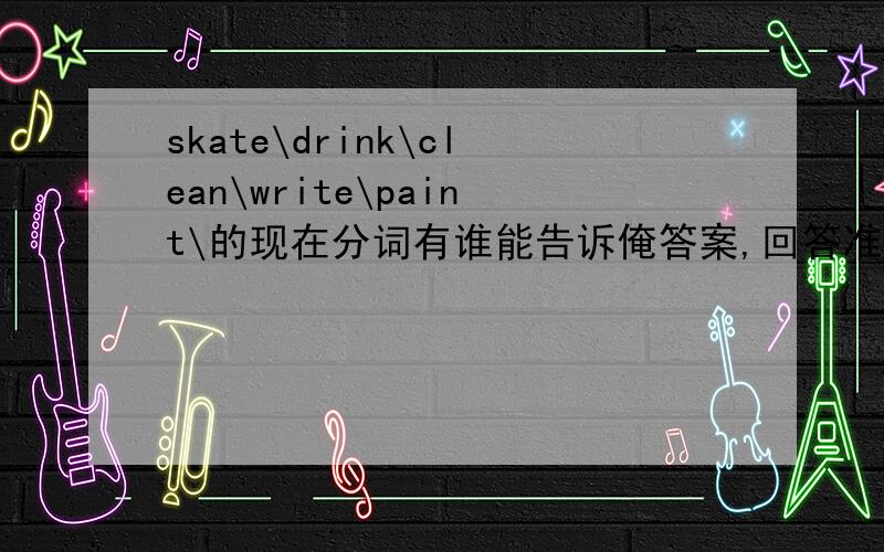 skate\drink\clean\write\paint\的现在分词有谁能告诉俺答案,回答准确者,将达到报酬![-_-]