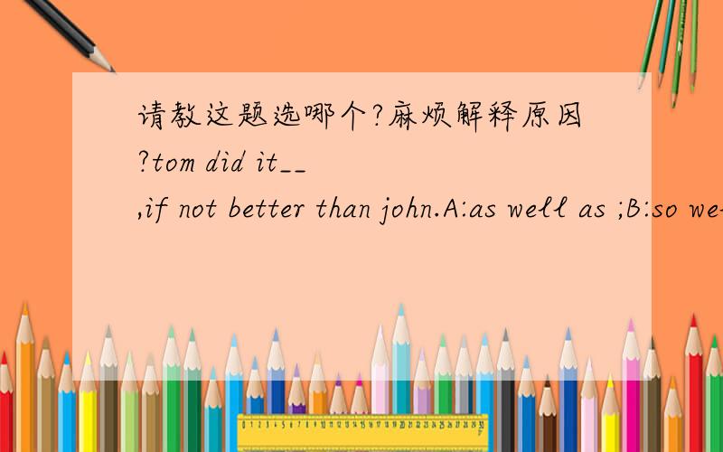 请教这题选哪个?麻烦解释原因?tom did it__ ,if not better than john.A:as well as ;B:so well as