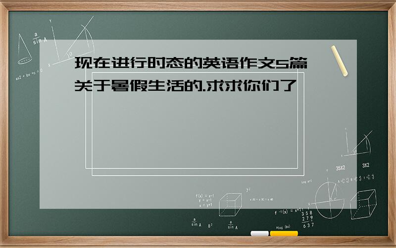 现在进行时态的英语作文5篇,关于暑假生活的.求求你们了,