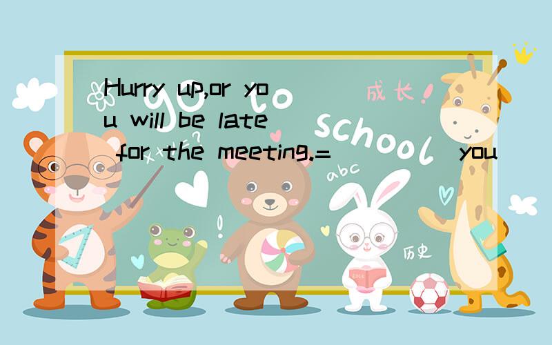Hurry up,or you will be late for the meeting.=_____you_______ _______up,______be late for the mett