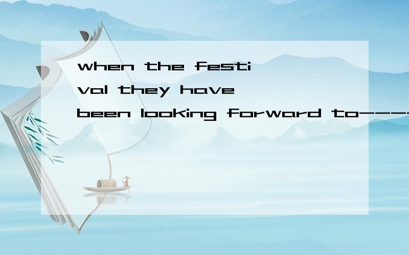 when the festival they have been looking forward to--------people will dress up to celebrate ita.coming     b.comes     c.come     d.came是选b。不是简单的短语形式！！！