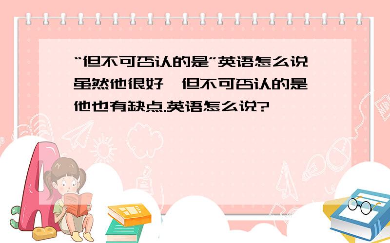 “但不可否认的是”英语怎么说虽然他很好,但不可否认的是,他也有缺点.英语怎么说?