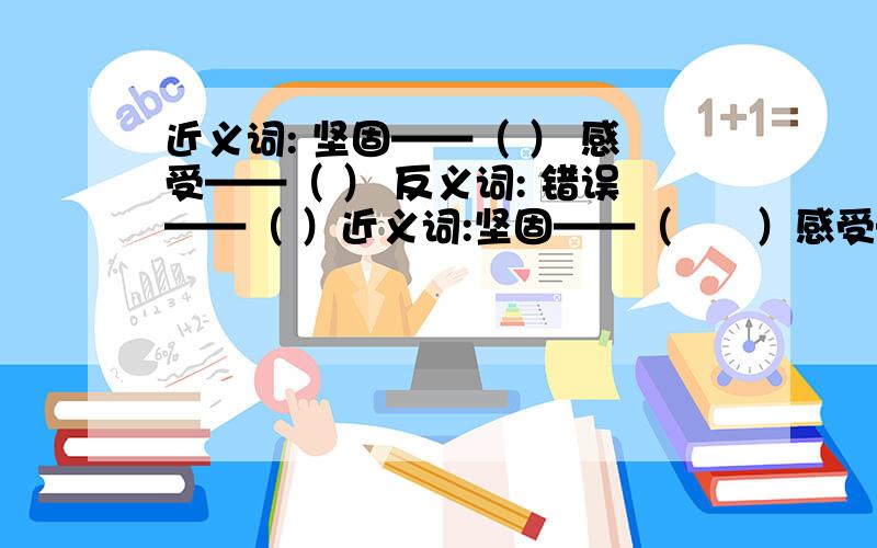 近义词: 坚固——（ ） 感受——（ ） 反义词: 错误——（ ）近义词:坚固——（      ）感受——（      ）反义词:错误——（      ）悲痛——（      ）词语填空必须               必需1.你要知道