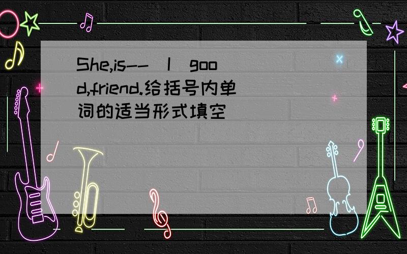 She,is--(I)good,friend.给括号内单词的适当形式填空