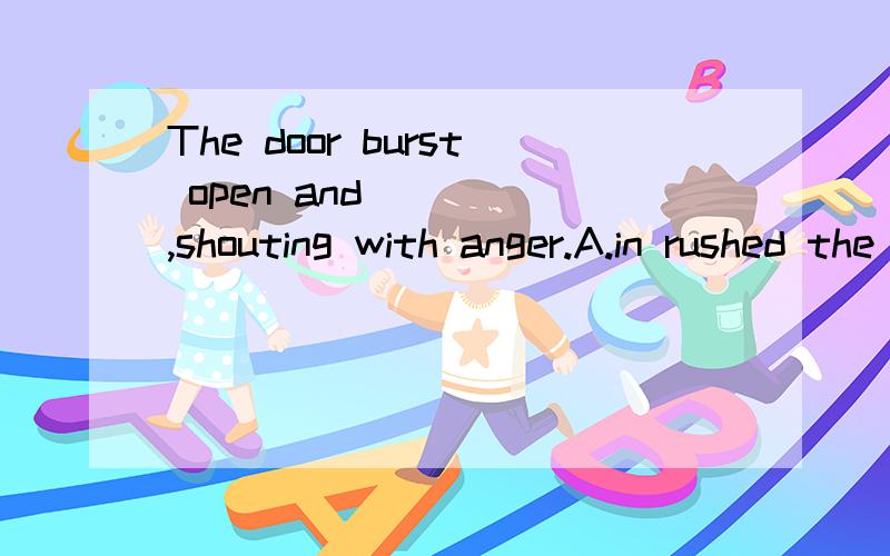 The door burst open and ____,shouting with anger.A.in rushed the crowed B.rushed in the crowed C.the crowed in rushed D.in the crowed rushed为什么选A啊?我选B哦