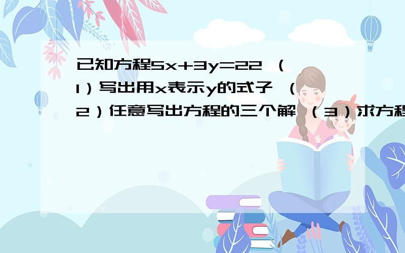 已知方程5x+3y=22 （1）写出用x表示y的式子 （2）任意写出方程的三个解 （3）求方程的非负整数解