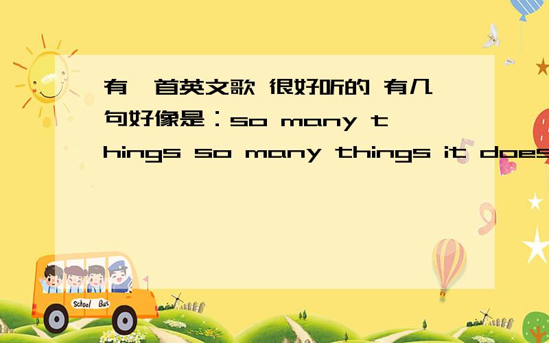 有一首英文歌 很好听的 有几句好像是：so many things so many things it does sing my song