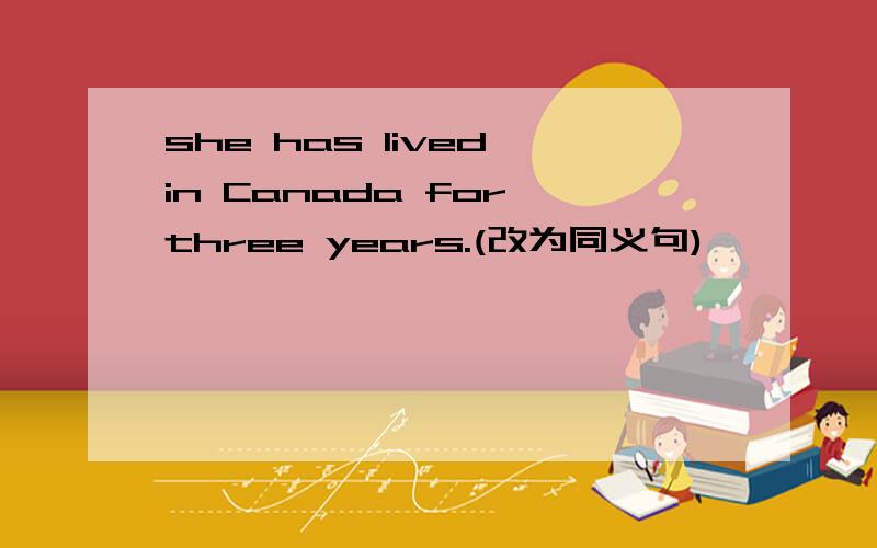 she has lived in Canada for three years.(改为同义句)