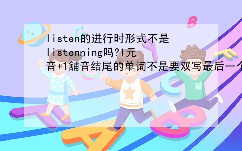 listen的进行时形式不是listenning吗?1元音+1舖音结尾的单词不是要双写最后一个在加ing吗?